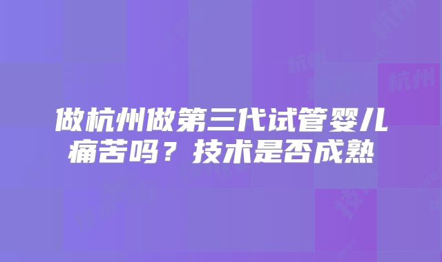 做杭州做第三代试管婴儿痛苦吗？技术是否成熟