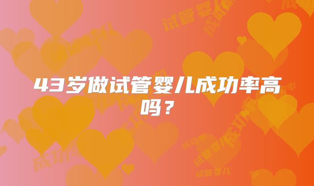 43岁做试管婴儿成功率高吗？