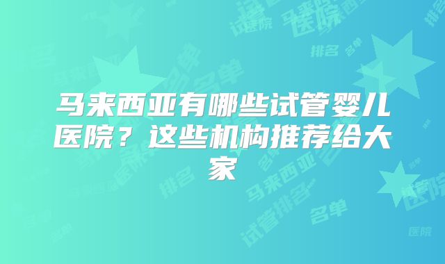 马来西亚有哪些试管婴儿医院？这些机构推荐给大家
