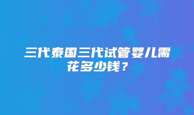 三代泰国三代试管婴儿需花多少钱？