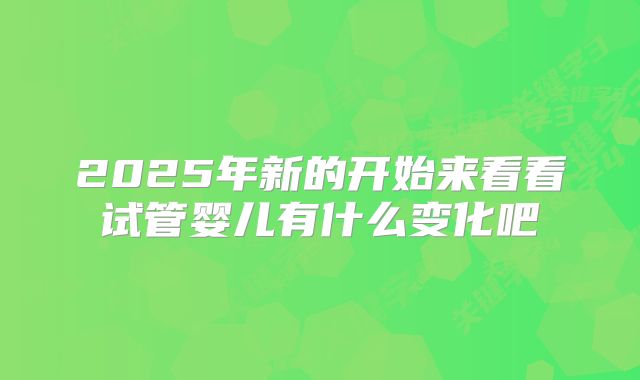 2025年新的开始来看看试管婴儿有什么变化吧