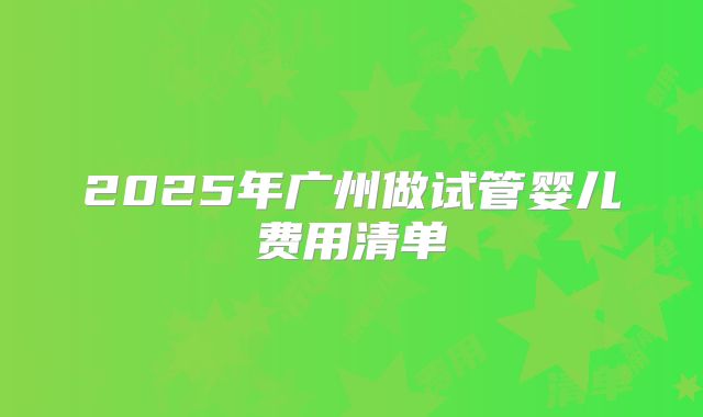 2025年广州做试管婴儿费用清单