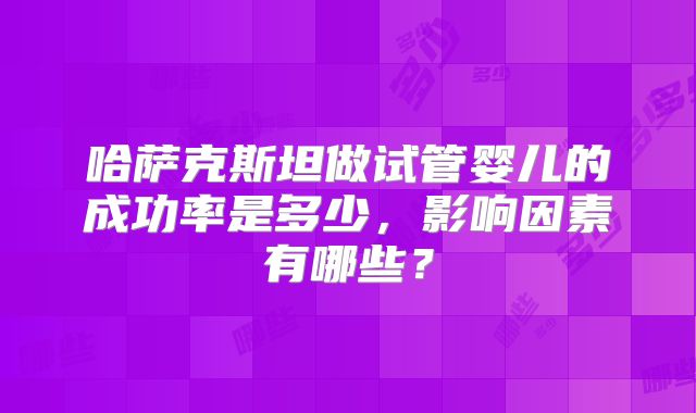 哈萨克斯坦做试管婴儿的成功率是多少,影响因素有哪些?