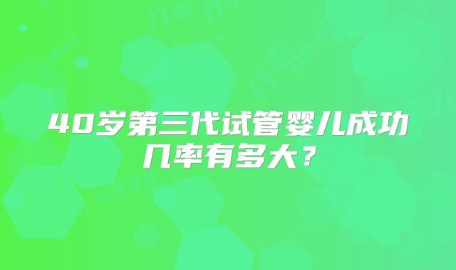 40岁第三代试管婴儿成功几率有多大?