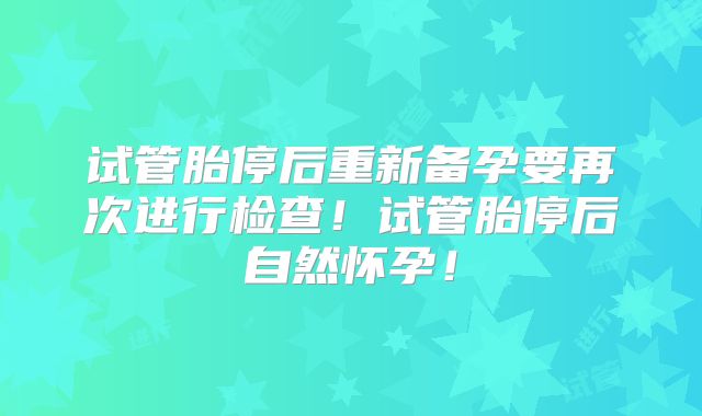 试管胎停后重新备孕要再次进行检查！试管胎停后自然怀孕！