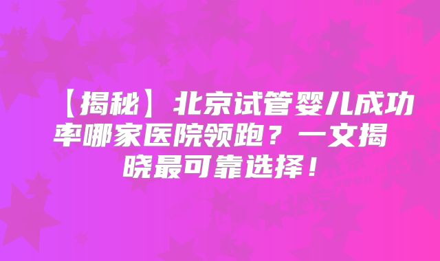 【揭秘】北京试管婴儿成功率哪家医院领跑？一文揭晓最可靠选择！