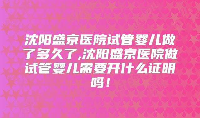 沈阳盛京医院试管婴儿做了多久了,沈阳盛京医院做试管婴儿需要开什么证明吗!