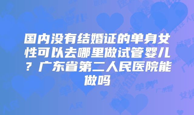 国内没有结婚证的单身女性可以去哪里做试管婴儿？广东省第二人民医院能做吗