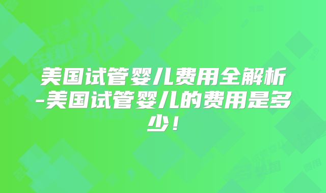 美国试管婴儿费用全解析-美国试管婴儿的费用是多少！