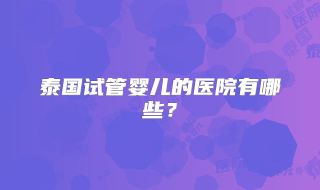 泰国试管婴儿的医院有哪些?