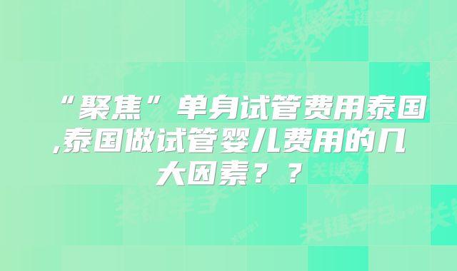 “聚焦”单身试管费用泰国,泰国做试管婴儿费用的几大因素??