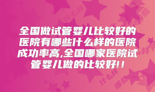 全国做试管婴儿比较好的医院有哪些什么样的医院成功率高,全国哪家医院试管婴儿做的比较好!!