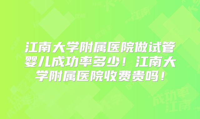 江南大学附属医院做试管婴儿成功率多少！江南大学附属医院收费贵吗！