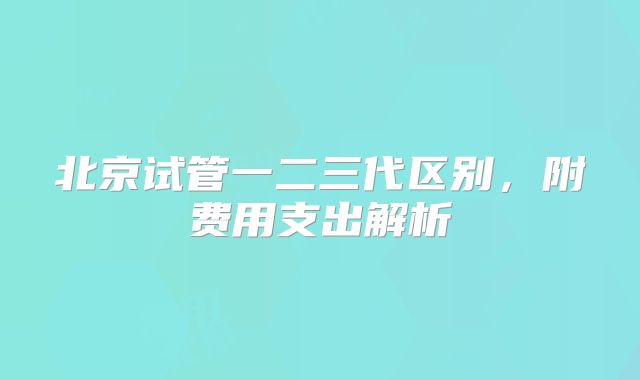 北京试管一二三代区别，附费用支出解析