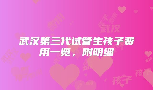 武汉第三代试管生孩子费用一览，附明细