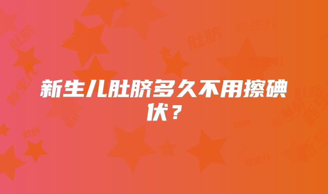 新生儿肚脐多久不用擦碘伏？
