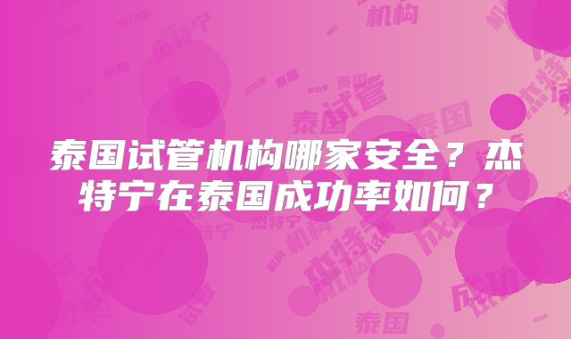 泰国试管机构哪家安全？杰特宁在泰国成功率如何？