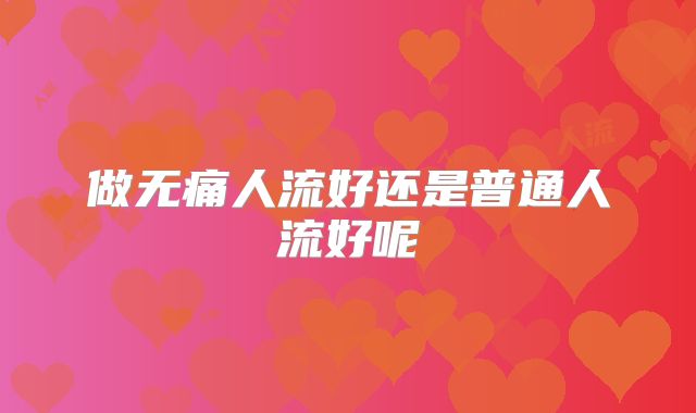 做无痛人流好还是普通人流好呢