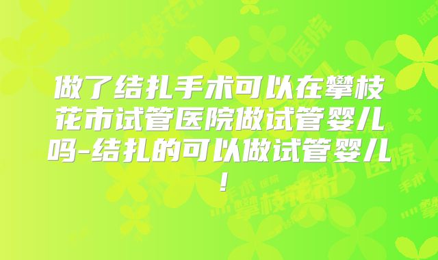 做了结扎手术可以在攀枝花市试管医院做试管婴儿吗-结扎的可以做试管婴儿!
