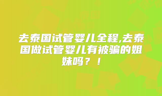 去泰国试管婴儿全程,去泰国做试管婴儿有被骗的姐妹吗？！