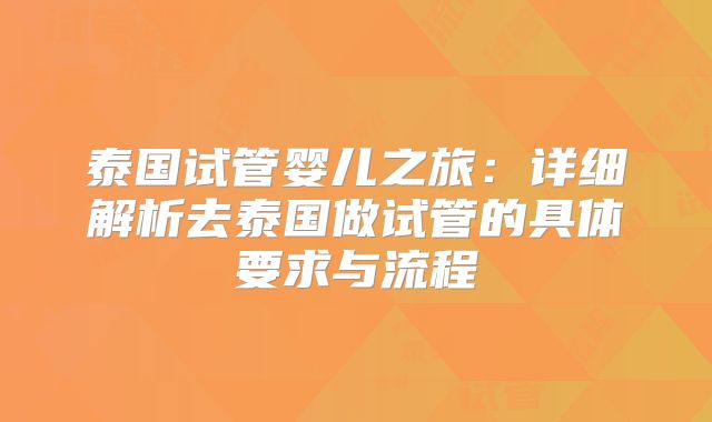泰国试管婴儿之旅:详细解析去泰国做试管的具体要求与流程