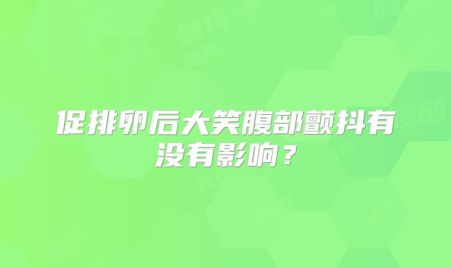 促排卵后大笑腹部颤抖有没有影响？