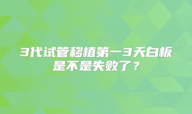 3代试管移植第一3天白板是不是失败了?