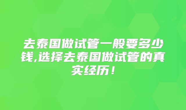 去泰国做试管一般要多少钱,选择去泰国做试管的真实经历！