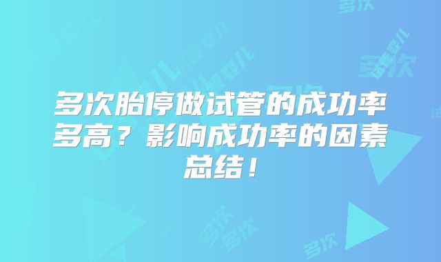 多次胎停做试管的成功率多高?影响成功率的因素总结!