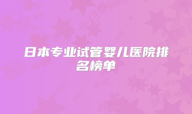 日本专业试管婴儿医院排名榜单