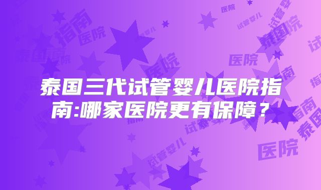 泰国三代试管婴儿医院指南:哪家医院更有保障？