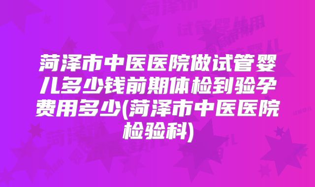 菏泽市中医医院做试管婴儿多少钱前期体检到验孕费用多少(菏泽市中医医院检验科)
