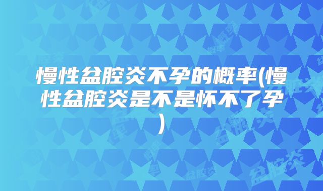 慢性盆腔炎不孕的概率(慢性盆腔炎是不是怀不了孕)