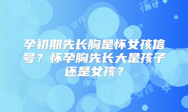 孕初期先长胸是怀女孩信号?怀孕胸先长大是孩子还是女孩?