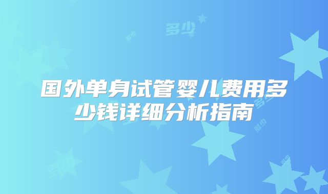 国外单身试管婴儿费用多少钱详细分析指南
