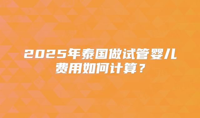 2025年泰国做试管婴儿费用如何计算?