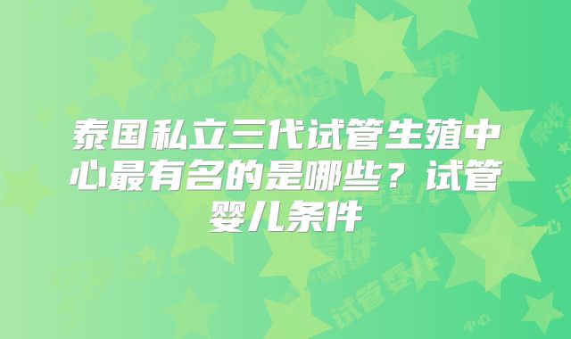 泰国私立三代试管生殖中心最有名的是哪些？试管婴儿条件