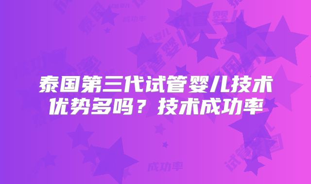 泰国第三代试管婴儿技术优势多吗？技术成功率