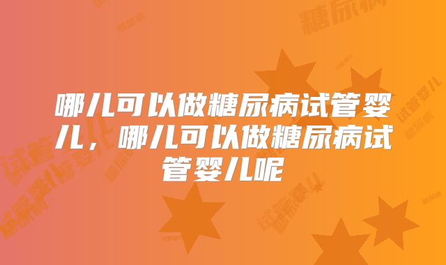 哪儿可以做糖尿病试管婴儿，哪儿可以做糖尿病试管婴儿呢