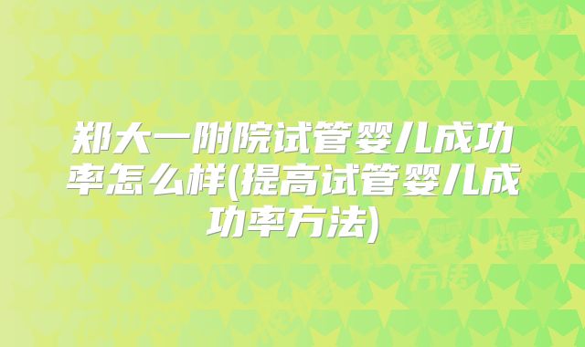 郑大一附院试管婴儿成功率怎么样(提高试管婴儿成功率方法)