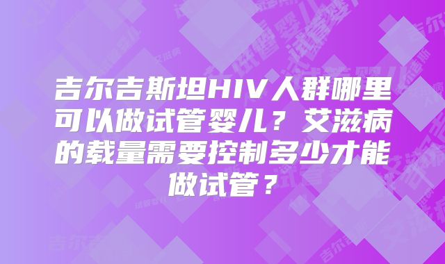 吉尔吉斯坦HIV人群哪里可以做试管婴儿？艾滋病的载量需要控制多少才能做试管？