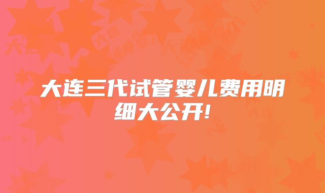 大连三代试管婴儿费用明细大公开!