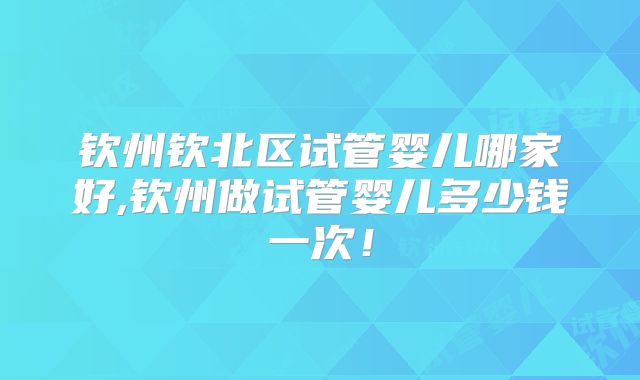 钦州钦北区试管婴儿哪家好,钦州做试管婴儿多少钱一次!