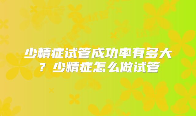 少精症试管成功率有多大？少精症怎么做试管