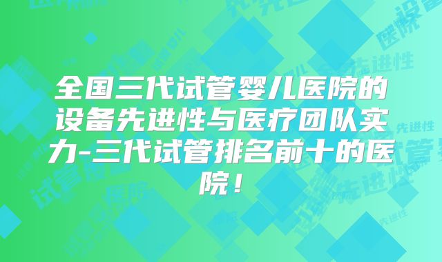 全国三代试管婴儿医院的设备先进性与医疗团队实力-三代试管排名前十的医院！