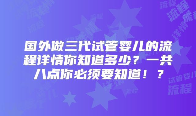 国外做三代试管婴儿的流程详情你知道多少？一共八点你必须要知道！？