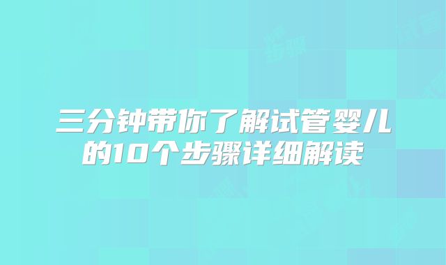三分钟带你了解试管婴儿的10个步骤详细解读