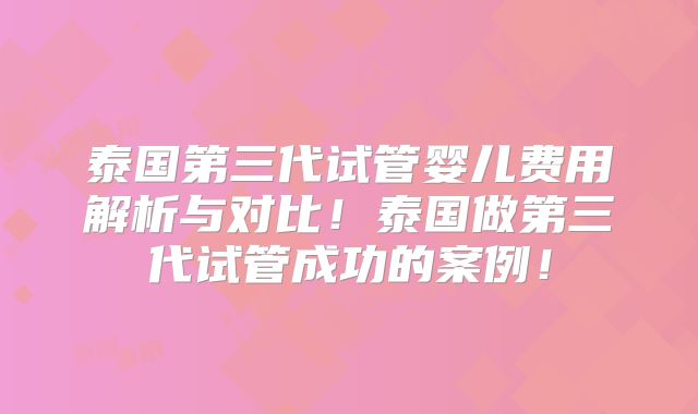 泰国第三代试管婴儿费用解析与对比！泰国做第三代试管成功的案例！