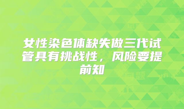 女性染色体缺失做三代试管具有挑战性，风险要提前知