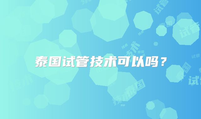 泰国试管技术可以吗？